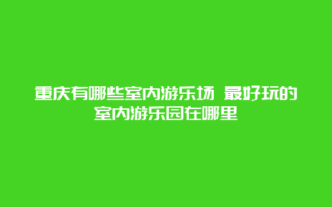 重庆有哪些室内游乐场 最好玩的室内游乐园在哪里