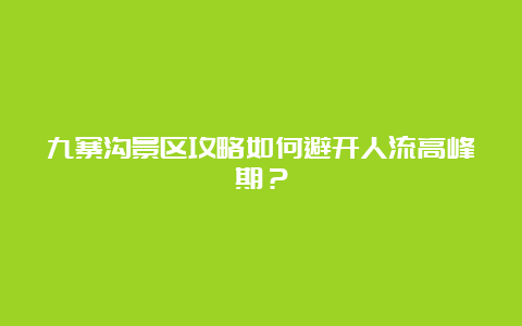 九寨沟景区攻略如何避开人流高峰期？