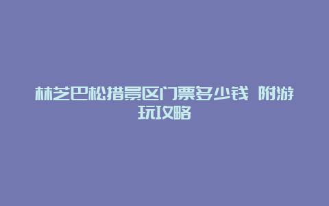 林芝巴松措景区门票多少钱 附游玩攻略