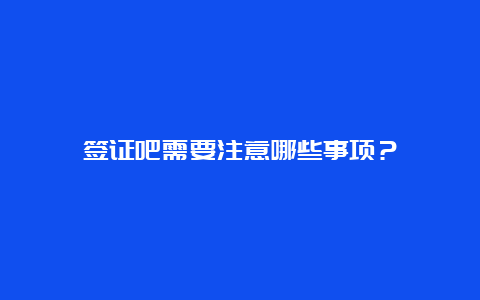 签证吧需要注意哪些事项？