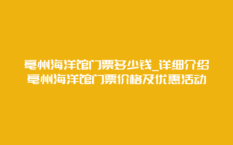 亳州海洋馆门票多少钱_详细介绍亳州海洋馆门票价格及优惠活动