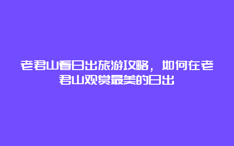 老君山看日出旅游攻略，如何在老君山观赏最美的日出