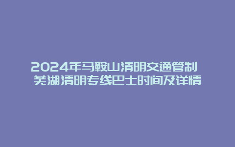 2024年马鞍山清明交通管制 芜湖清明专线巴士时间及详情