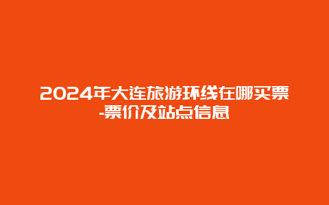 2024年大连旅游环线在哪买票-票价及站点信息