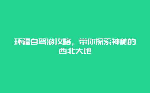 环疆自驾游攻略，带你探索神秘的西北大地