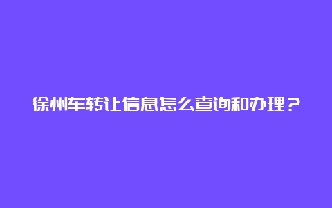 徐州车转让信息怎么查询和办理？