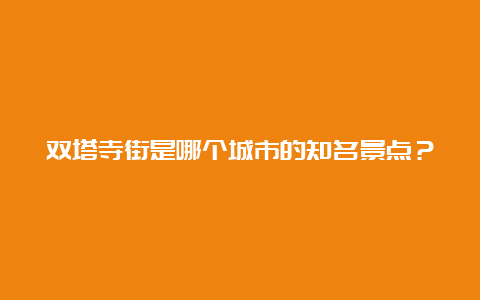 双塔寺街是哪个城市的知名景点？