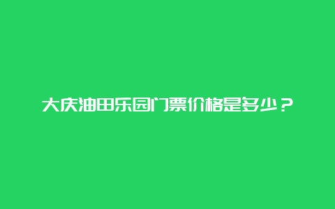 大庆油田乐园门票价格是多少？