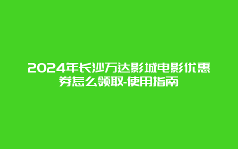 2024年长沙万达影城电影优惠券怎么领取-使用指南