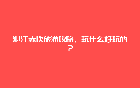 湛江赤坎旅游攻略，玩什么好玩的？