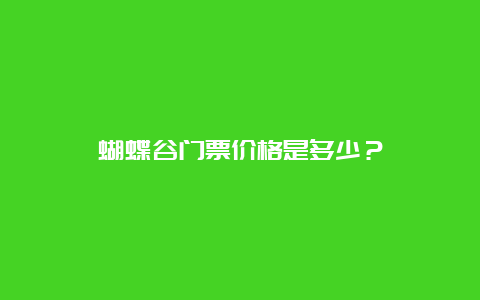 蝴蝶谷门票价格是多少？