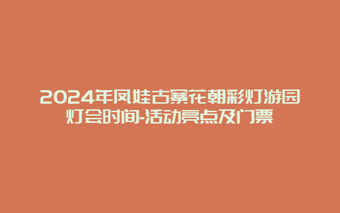 2024年凤娃古寨花朝彩灯游园灯会时间-活动亮点及门票