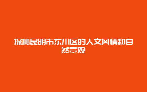 探秘昆明市东川区的人文风情和自然景观