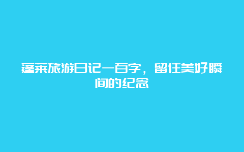 蓬莱旅游日记一百字，留住美好瞬间的纪念