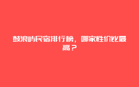 鼓浪屿民宿排行榜，哪家性价比最高？