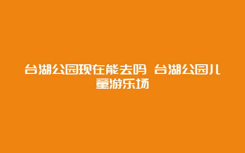 台湖公园现在能去吗 台湖公园儿童游乐场