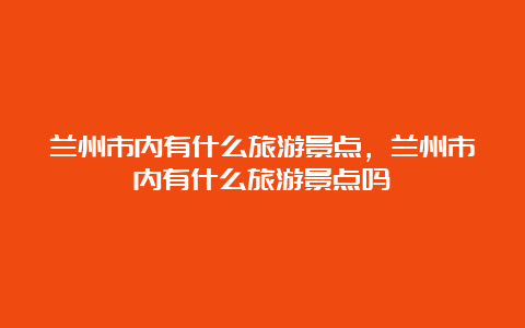 兰州市内有什么旅游景点，兰州市内有什么旅游景点吗