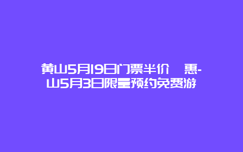 黄山5月19日门票半价優惠-崂山5月3日限量预约免费游