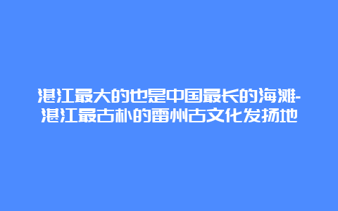 湛江最大的也是中国最长的海滩-湛江最古朴的雷州古文化发扬地