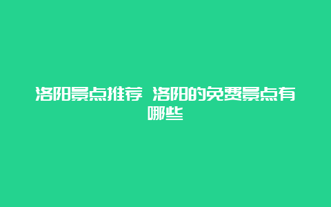 洛阳景点推荐 洛阳的免费景点有哪些