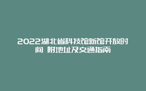 2022湖北省科技馆新馆开放时间 附地址及交通指南