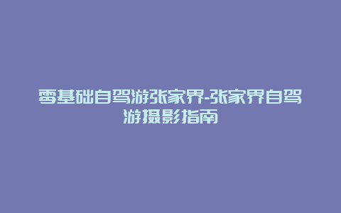 零基础自驾游张家界-张家界自驾游摄影指南