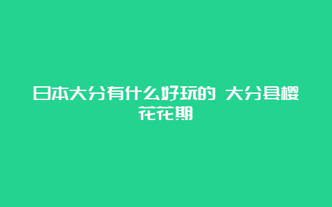 日本大分有什么好玩的 大分县樱花花期