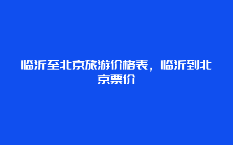 临沂至北京旅游价格表，临沂到北京票价