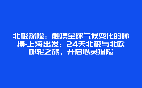 北极探险：触摸全球气候变化的脉搏-上海出发：24天北极与北欧邮轮之旅，开启心灵探险