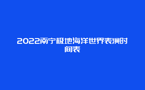 2022南宁极地海洋世界表演时间表