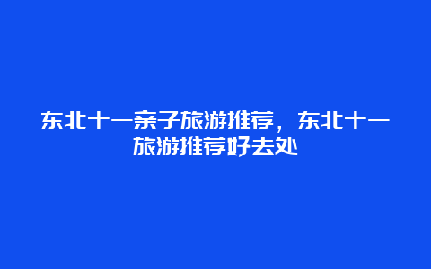 东北十一亲子旅游推荐，东北十一旅游推荐好去处