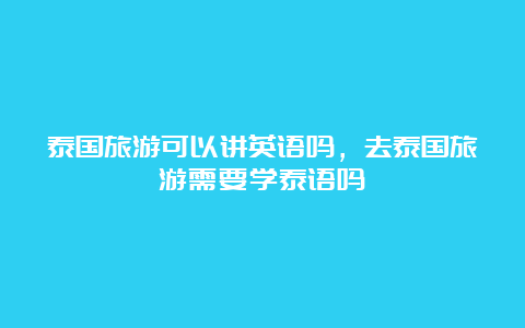 泰国旅游可以讲英语吗，去泰国旅游需要学泰语吗