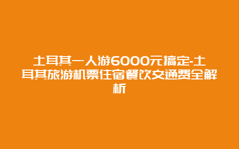 土耳其一人游6000元搞定-土耳其旅游机票住宿餐饮交通费全解析