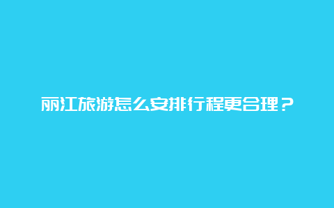 丽江旅游怎么安排行程更合理？