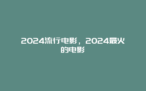 2024流行电影，2024最火的电影