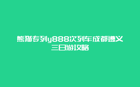 熊猫专列y888次列车成都遵义三日游攻略