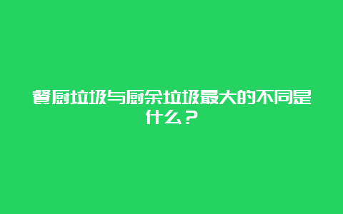 餐厨垃圾与厨余垃圾最大的不同是什么？