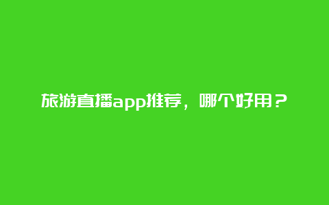 旅游直播app推荐，哪个好用？