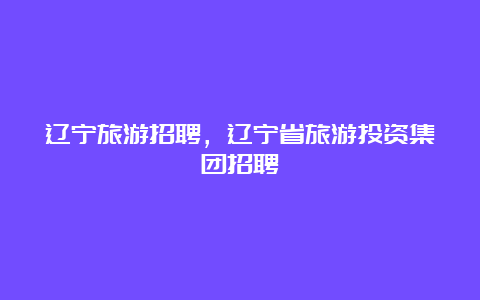 辽宁旅游招聘，辽宁省旅游投资集团招聘