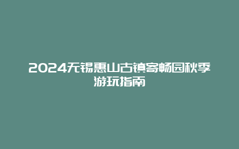 2024无锡惠山古镇寄畅园秋季游玩指南