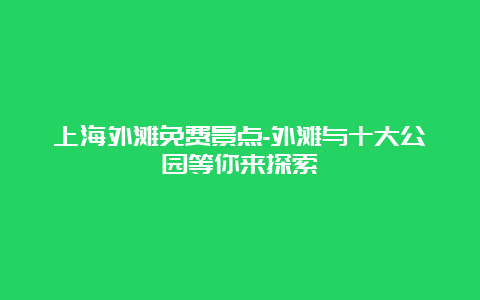 上海外滩免费景点-外滩与十大公园等你来探索