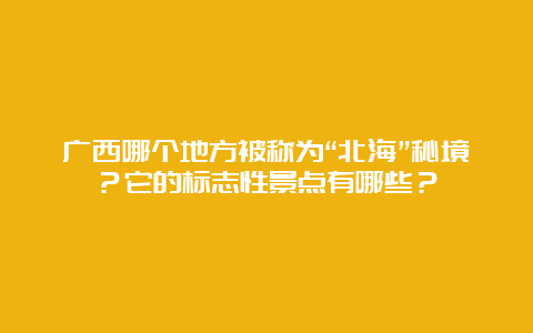 广西哪个地方被称为“北海”秘境？它的标志性景点有哪些？