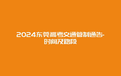 2024东莞高考交通管制通告-时间及路段