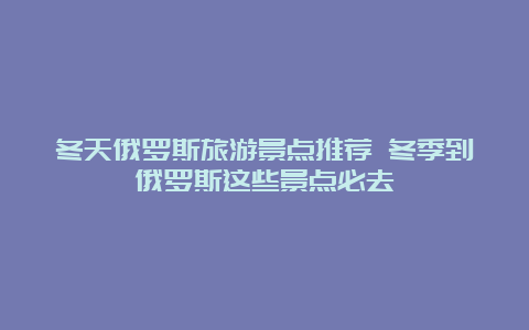 冬天俄罗斯旅游景点推荐 冬季到俄罗斯这些景点必去