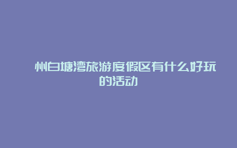 漳州白塘湾旅游度假区有什么好玩的活动