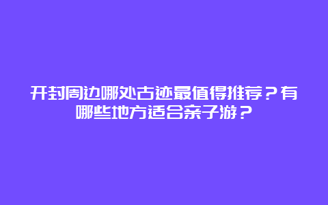 开封周边哪处古迹最值得推荐？有哪些地方适合亲子游？