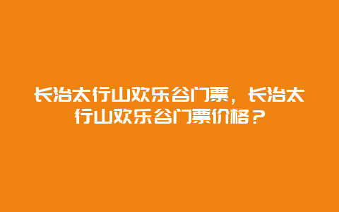 长治太行山欢乐谷门票，长治太行山欢乐谷门票价格？