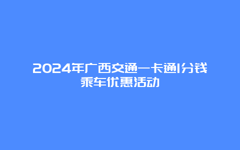 2024年广西交通一卡通1分钱乘车优惠活动