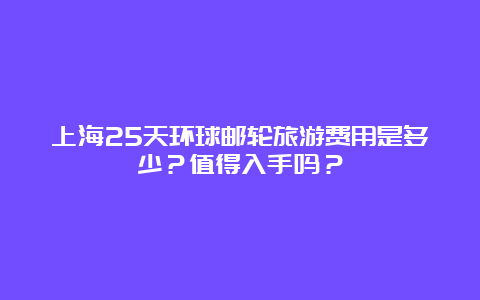 上海25天环球邮轮旅游费用是多少？值得入手吗？