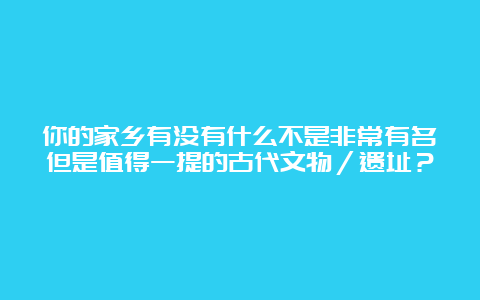 你的家乡有没有什么不是非常有名但是值得一提的古代文物／遗址？